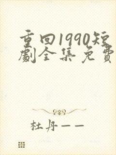 重回1990短剧全集免费观看60集