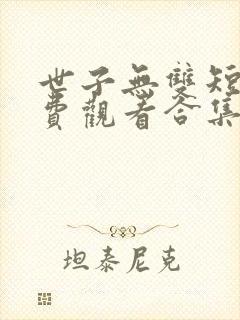 世子无双短剧免费观看合集