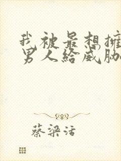 我被最想拥抱的男人给威胁了未删减版