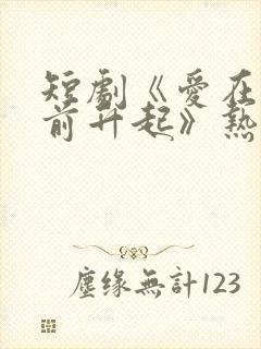 短剧《爱在黎明前升起》热播