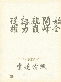 从认亲开始踏上权力巅峰全文免费看