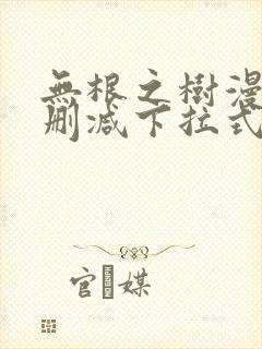 无根之树漫画无删减下拉式免费