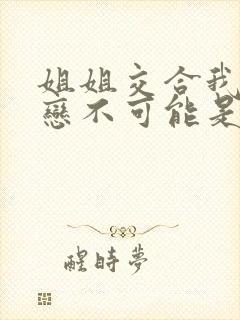 姐姐交合我的初恋不可能是亲姐姐