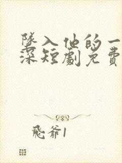 坠入他的一往情深短剧免费观看全集