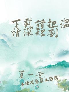 下载错把温柔当情深短剧
