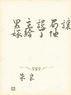 男主设局让女主嫁给了他