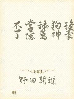 不当舔狗后我成了亿万神豪漫画免费下拉式