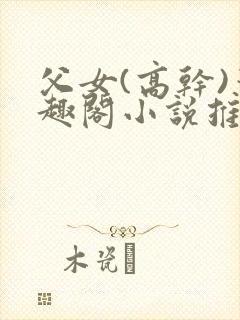 父女(高干)笔趣阁小说推荐