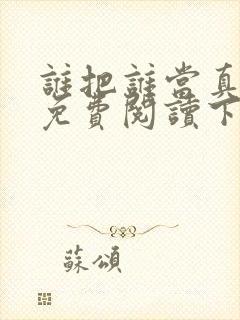 谁把谁当真漫画免费阅读下拉式无删减