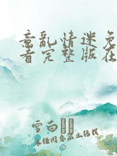 意乱情迷免费观看完整版在线全集