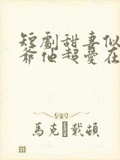 短剧甜妻似火霍爷他超爱在线观看