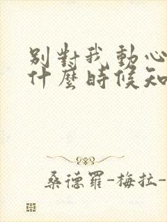 别对我动心女主什么时候知道男主是谁