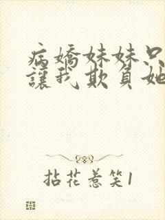 病娇妹妹只想我让我欺负她免费阅读