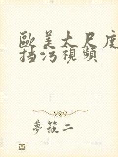 欧美大尺度无遮挡污视频