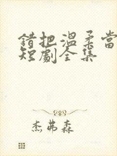 错把温柔当情深短剧全集