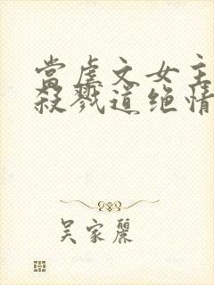 当虐文女主修了杀戮道绝情坑主