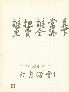 谁把谁当真漫画免费全集下拉式