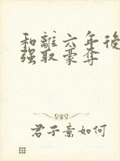 和离六年后他被强取豪夺