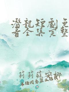 潜龙短剧免费观看全集完整版