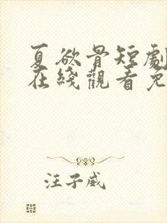 夏欲骨短剧全集在线观看免费高清