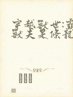 穿越兽世:霸道兽夫是条龙在线版