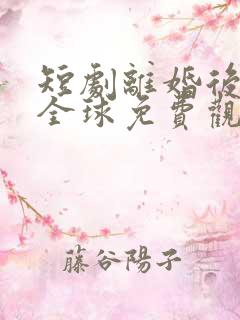 短剧离婚后惊艳全球免费观看