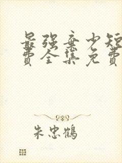 最强弃少短剧免费全集免费播放