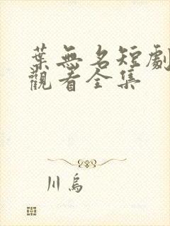 叶无名短剧免费观看全集