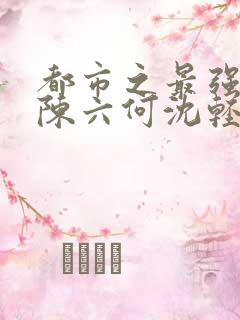 都市之最强狂兵陈六何沈轻舞顶点
