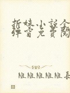 折姝小说全文无弹窗免费阅读