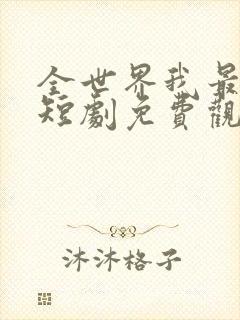 全世界我最爱他短剧免费观看