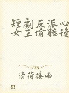 短剧反派心声被女主偷听后,剧情崩了