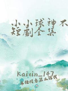 小小球神不好惹短剧全集