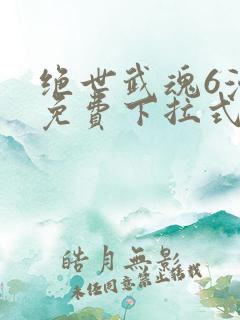 绝世武魂6漫画免费下拉式