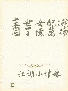 末世女配:我家囤了亿万物资 小说