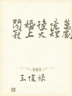 闪婚后亿万老公宠上天短剧