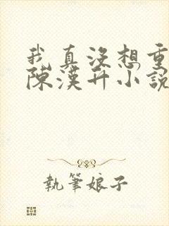 我真没想重生啊陈汉升小说未删版完整