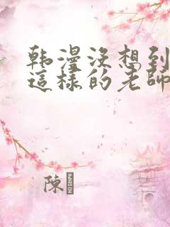 韩漫没想到你是这样的老师