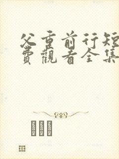 父重前行短剧免费观看全集高清