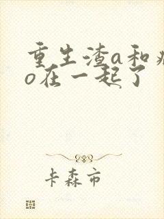 重生渣a和病弱o在一起了