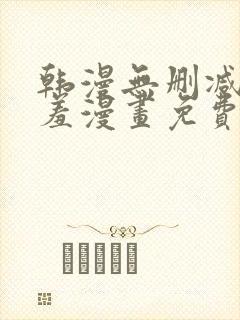 韩漫无删减无遮羞漫画免费大全