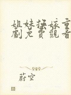 姐妹换嫁重生短剧免费观看全集