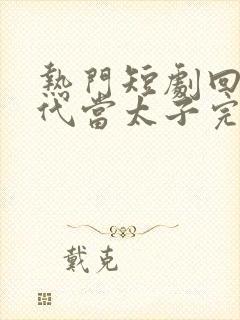 热门短剧回到古代当太子完整版全集在线观看