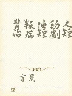 背叛他的人求他治病短剧短剧完整版