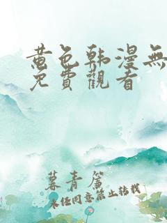 黄色韩漫无删减免费观看