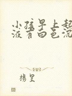 小孩早上起来尿液有白色沉淀物