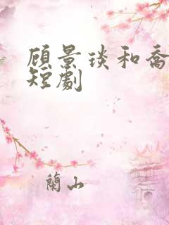 顾景琰和乔若星短剧