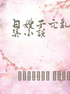 日嫂子穴乱文合集小说