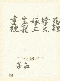 重生嫁给死对头被宠上天短剧免费观看