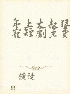 年上大叔狠狠爱宠短剧免费观看全集